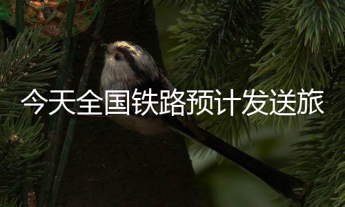 今天全國(guó)鐵路預(yù)計(jì)發(fā)送旅客1690萬人次