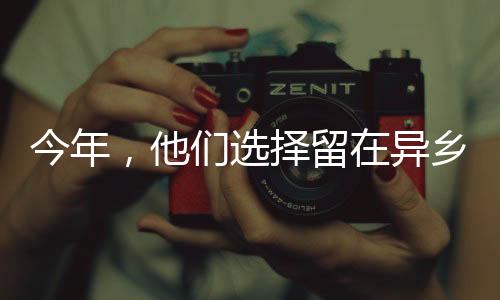 今年，他們選擇留在異鄉(xiāng)，一種不同的回家方式