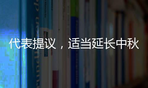 代表提議，適當(dāng)延長(zhǎng)中秋與清明假期，以緩解民眾節(jié)日壓力