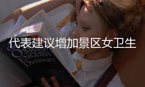 代表建議增加景區(qū)女衛(wèi)生間坑位，景區(qū)公共服務(wù)需要與時(shí)俱進(jìn)的改善與調(diào)整