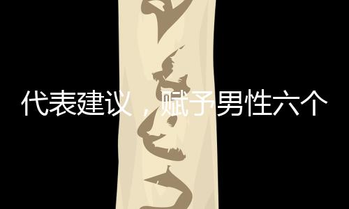 代表建議，賦予男性六個(gè)月育兒假權(quán)利