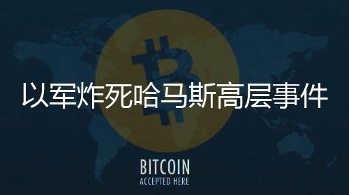 以軍炸死哈馬斯高層事件全面解析