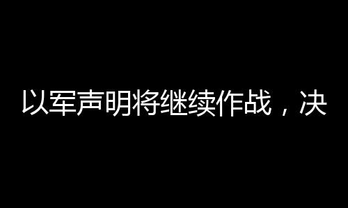 以軍聲明將繼續(xù)作戰(zhàn)，決心堅(jiān)定，維持行動(dòng)直至達(dá)成目標(biāo)