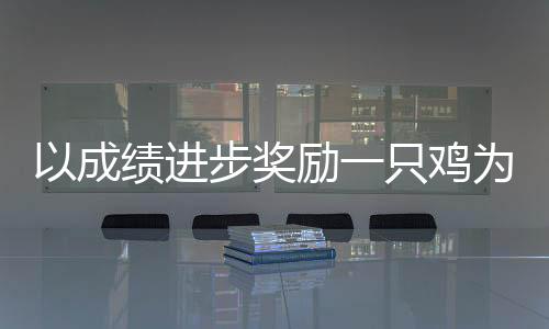 以成績(jī)進(jìn)步獎(jiǎng)勵(lì)一只雞為題的勵(lì)志故事