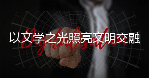 以文學(xué)之光照亮文明交融之路 《外交官筆下的“一帶一路”》新書發(fā)布