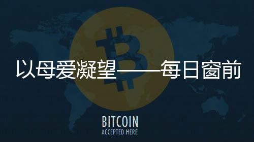 以母愛凝望——每日窗前，母親的堅守與深情