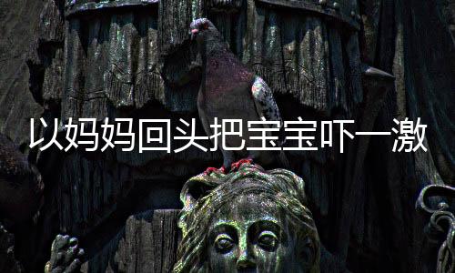 以媽媽回頭把寶寶嚇一激靈為話題的文章