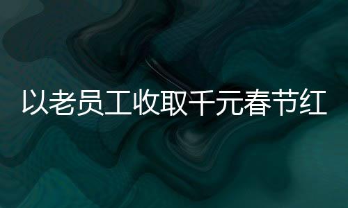 以老員工收取千元春節(jié)紅包遭辭退事件為視角的探討