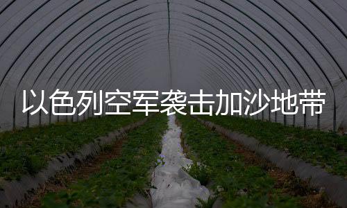 以色列空軍襲擊加沙地帶造成至少244人死亡