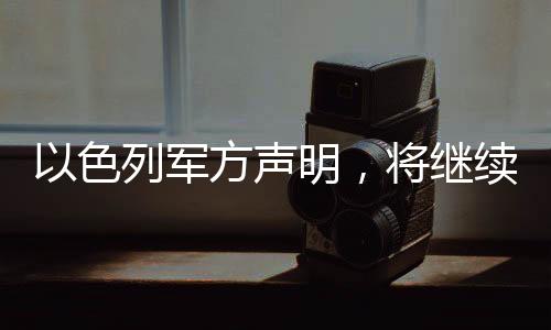 以色列軍方聲明，將繼續(xù)作戰(zhàn)，堅決捍衛(wèi)國家安全