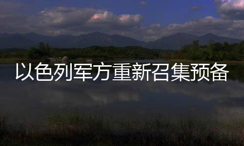 以色列軍方重新召集預(yù)備役軍人，國防力量備戰(zhàn)態(tài)勢升級