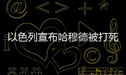 以色列宣布哈穆德被打死，背后隱藏的真相與挑戰(zhàn)
