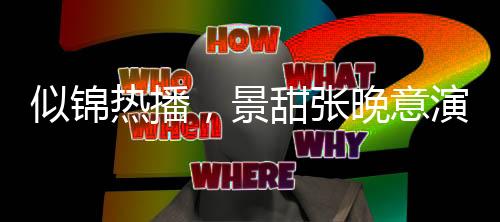 似錦熱播，景甜張晚意演繹情感糾葛，看點十足
