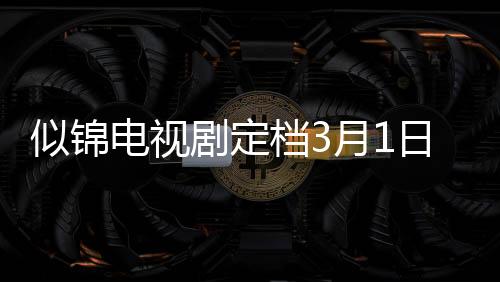 似錦電視劇定檔3月1日，夢幻般故事即將上演
