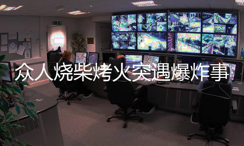 眾人燒柴烤火突遇爆炸事件，提醒民眾注意戶外安全