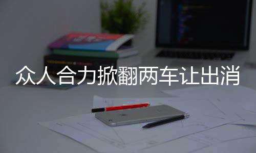 眾人合力掀翻兩車讓出消防通道，展現(xiàn)社會正能量的一幕
