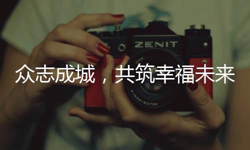 眾志成城，共筑幸福未來——我們?nèi)绾喂餐Π研腋Ｉ钸^得更好