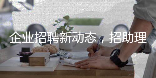 企業(yè)招聘新動(dòng)態(tài)，招助理職位長子優(yōu)先，打造人才儲(chǔ)備戰(zhàn)略高地