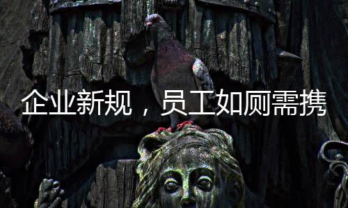 企業(yè)新規(guī)，員工如廁需攜帶離崗證，提升管理效率確保工作秩序