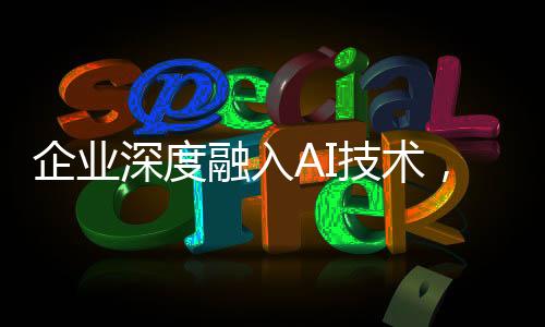 企業(yè)深度融入AI技術(shù)，DeepSeek接入的企業(yè)增長趨勢(shì)分析