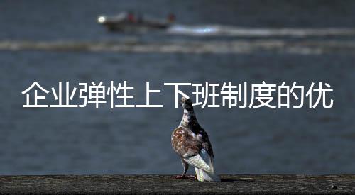 企業(yè)彈性上下班制度的優(yōu)勢與實施建議
