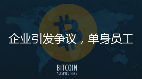 企業(yè)引發(fā)爭議，單身員工限期成家否則面臨辭退