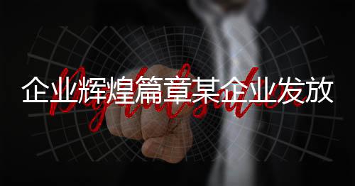 企業(yè)輝煌篇章某企業(yè)發(fā)放超一億元獎(jiǎng)勵(lì)，激勵(lì)創(chuàng)新奮進(jìn)