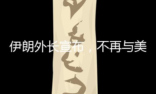 伊朗外長(zhǎng)宣布，不再與美國(guó)進(jìn)行談判