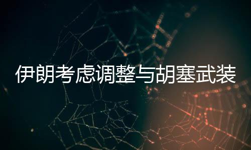 伊朗考慮調(diào)整與胡塞武裝關(guān)系，未來策略引發(fā)關(guān)注