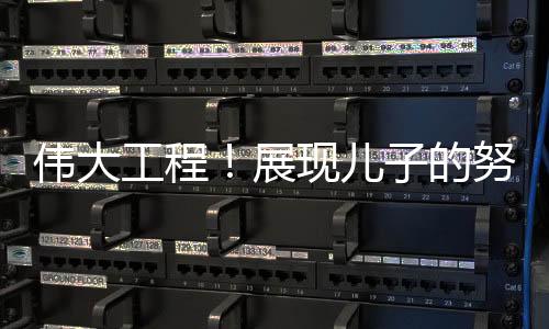 偉大工程！展現(xiàn)兒子的努力，媽媽的驕傲