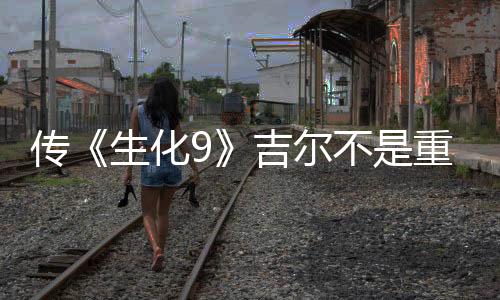 傳《生化9》吉爾不是重要角色 生化0重制版開發(fā)中