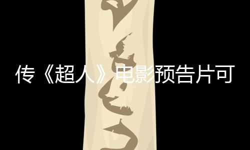 傳《超人》電影預(yù)告片可能在下周晚些時(shí)候正式發(fā)布