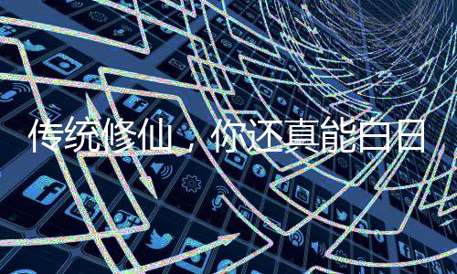 傳統(tǒng)修仙，你還真能白日飛升啊