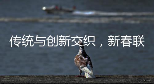 傳統(tǒng)與創(chuàng)新交織，新春聯(lián)讀行行行行行行行——探究中國文化的獨特魅力