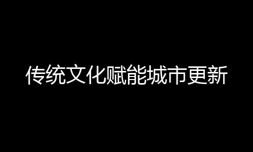 傳統(tǒng)文化賦能城市更新