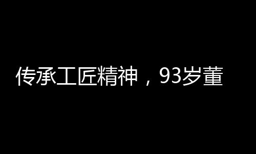 傳承工匠精神，93歲董事長堅(jiān)守63年，始終放開工頭炮