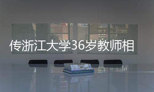 傳浙江大學36歲教師相親要求，目標鎖定00后，清華北大復交畢業(yè)生