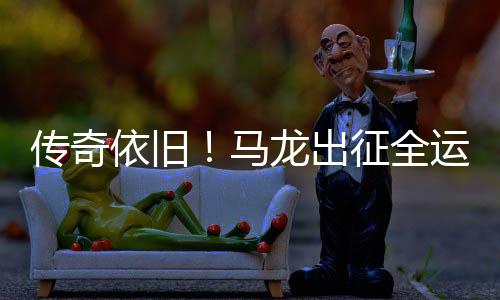 傳奇依舊！馬龍出征全運會再展風采