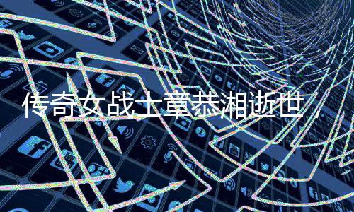 傳奇女戰(zhàn)士章恭湘逝世，享年一百零二歲——紀念新四軍英勇歲月