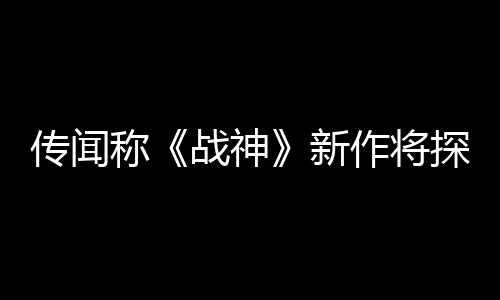 傳聞稱《戰(zhàn)神》新作將探索埃及神話