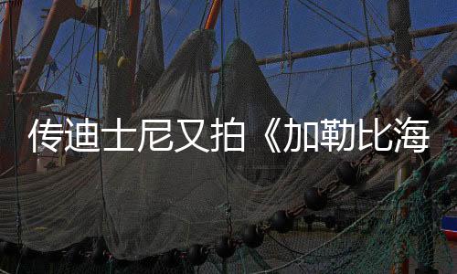 傳迪士尼又拍《加勒比海盜》電影 約翰尼·德普回歸