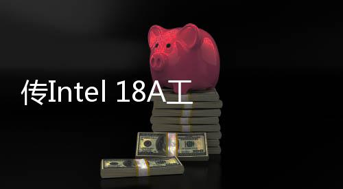 傳Intel 18A工藝良品率不佳 量產(chǎn)計(jì)劃面臨巨大障礙