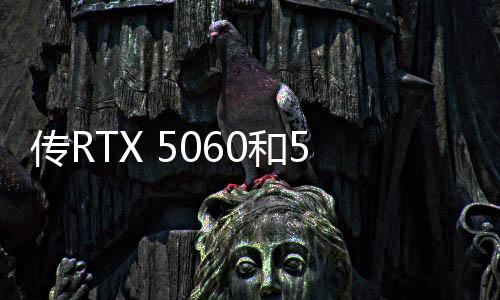 傳RTX 5060和5060Ti今年3月上市 沿用128位位寬