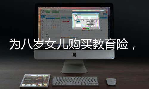 為八歲女兒購買教育險，長期規(guī)劃的六大理由與注意事項