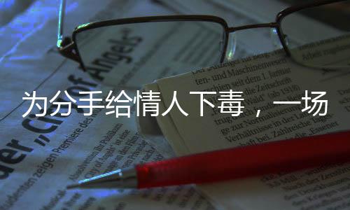 為分手給情人下毒，一場悲劇的警示