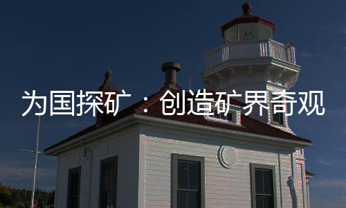 為國(guó)探礦：創(chuàng)造礦界奇觀