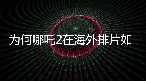 為何哪吒2在海外排片如此困難