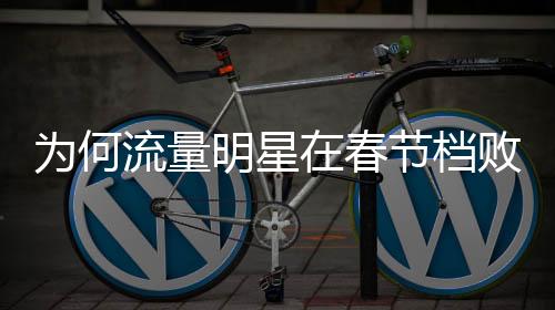 為何流量明星在春節(jié)檔敗北？深度解析背后的原因