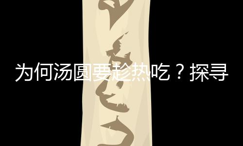 為何湯圓要趁熱吃？探尋傳統(tǒng)美食背后的文化奧秘