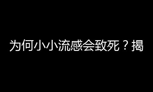 為何小小流感會致死？揭秘流感背后的致命真相